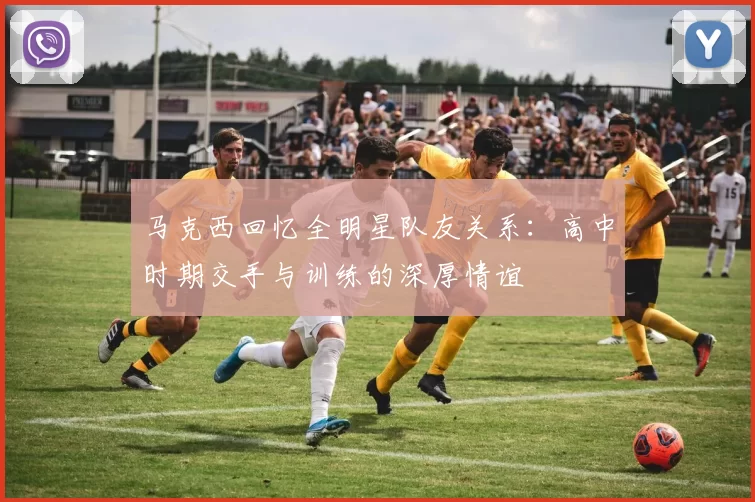 马克西回忆全明星队友关系：高中时期交手与训练的深厚情谊