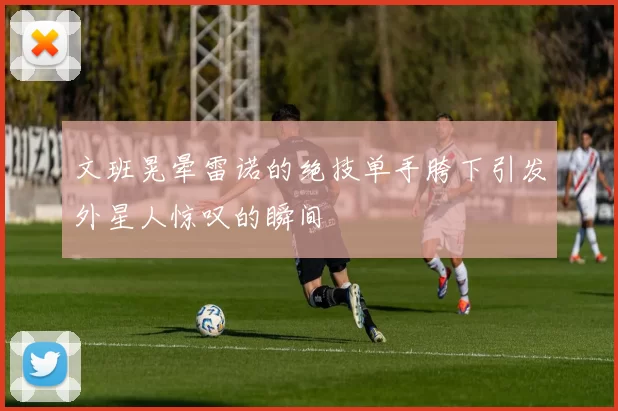 文班晃晕雷诺的绝技单手胯下引发外星人惊叹的瞬间