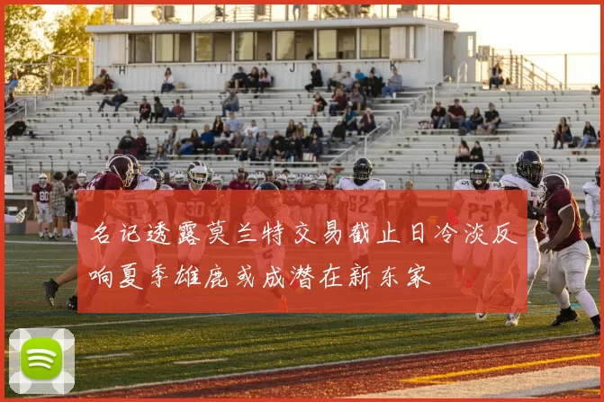 名记透露莫兰特交易截止日冷淡反响夏季雄鹿或成潜在新东家