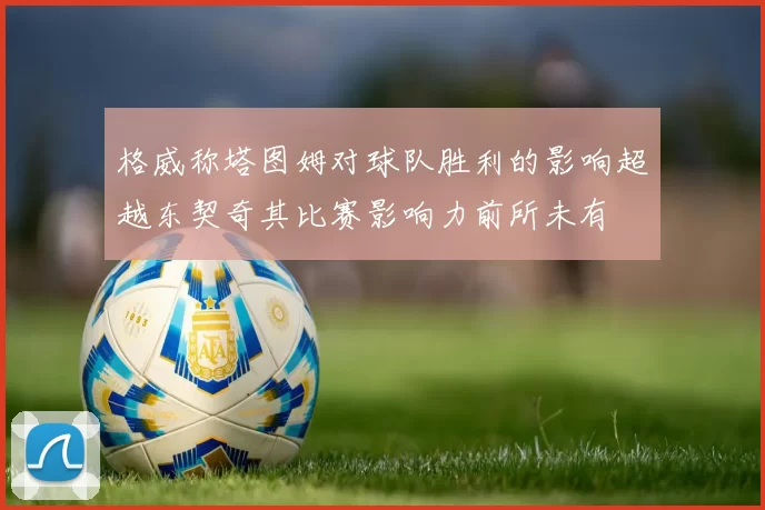 格威称塔图姆对球队胜利的影响超越东契奇其比赛影响力前所未有