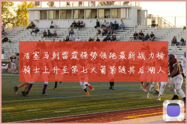活塞马刺雷霆强势领跑最新战力榜骑士上升至第七火箭紧随其后湖人排名第十一