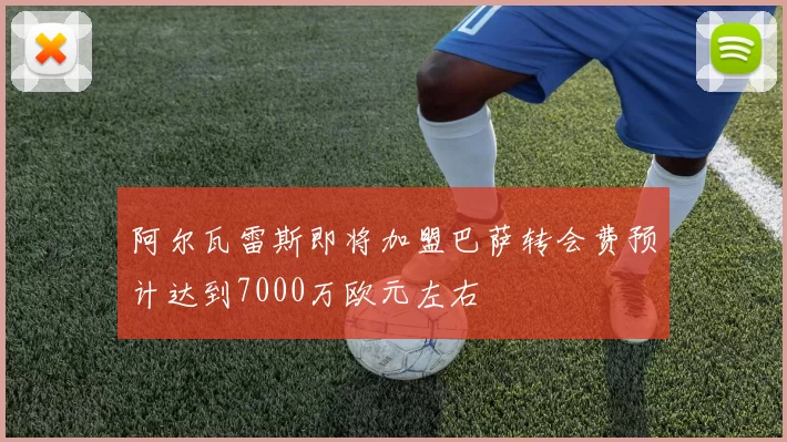 阿尔瓦雷斯即将加盟巴萨转会费预计达到7000万欧元左右