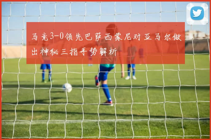 马竞3-0领先巴萨西蒙尼对亚马尔做出神秘三指手势解析