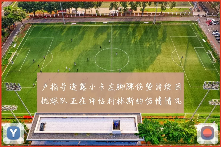 卢指导透露小卡左脚踝伤势持续困扰球队正在评估科林斯的伤情情况