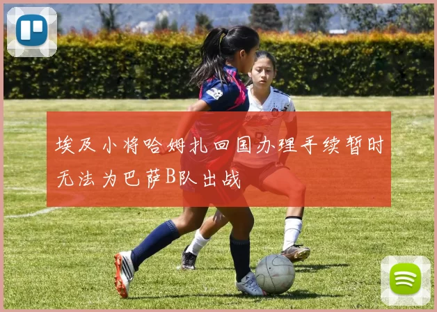 埃及小将哈姆扎回国办理手续暂时无法为巴萨B队出战