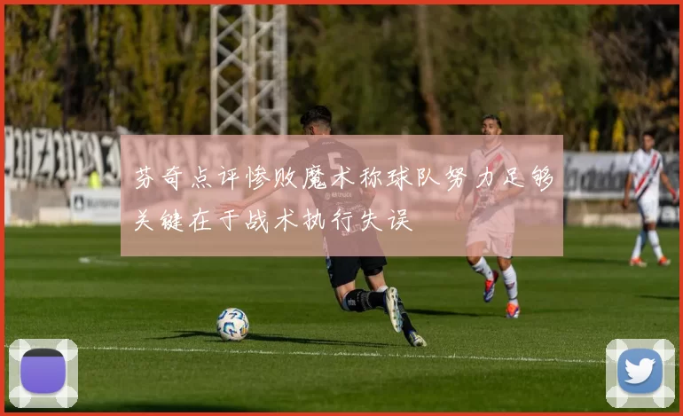 芬奇点评惨败魔术称球队努力足够关键在于战术执行失误