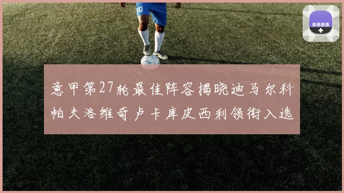 意甲第27轮最佳阵容揭晓迪马尔科帕夫洛维奇卢卡库皮西利领衔入选