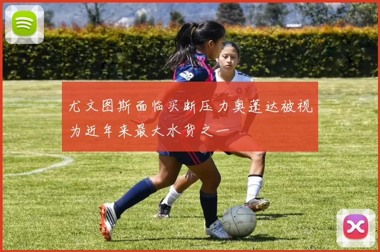 尤文图斯面临买断压力奥蓬达被视为近年来最大水货之一