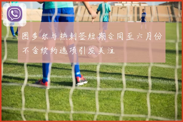 图多尔与热刺签短期合同至六月份不含续约选项引发关注