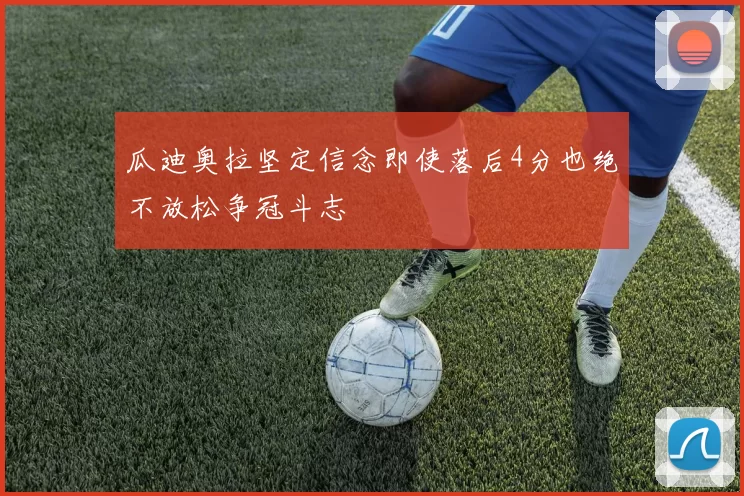 瓜迪奥拉坚定信念即使落后4分也绝不放松争冠斗志