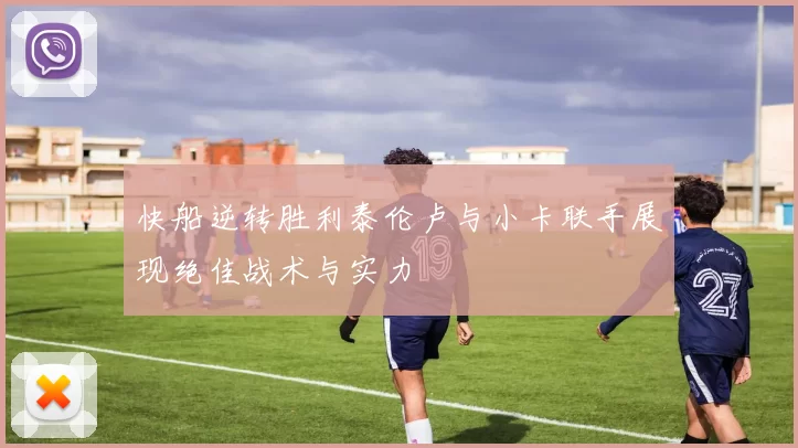 快船逆转胜利泰伦卢与小卡联手展现绝佳战术与实力