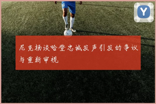 尼克杨谈哈登忠诚发声引发的争议与重新审视