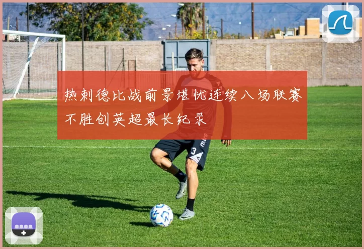 热刺德比战前景堪忧连续八场联赛不胜创英超最长纪录