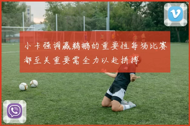 小卡强调赢鹈鹕的重要性每场比赛都至关重要需全力以赴拼搏