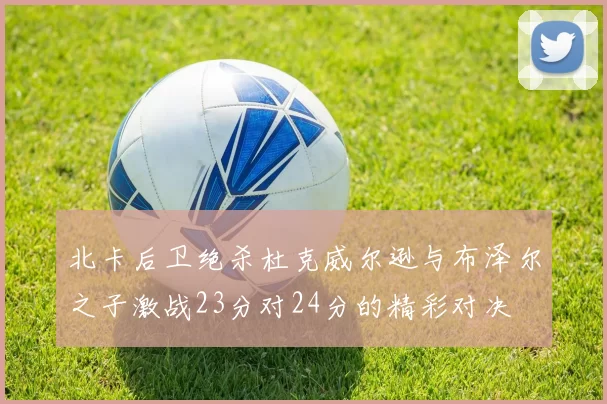 北卡后卫绝杀杜克威尔逊与布泽尔之子激战23分对24分的精彩对决