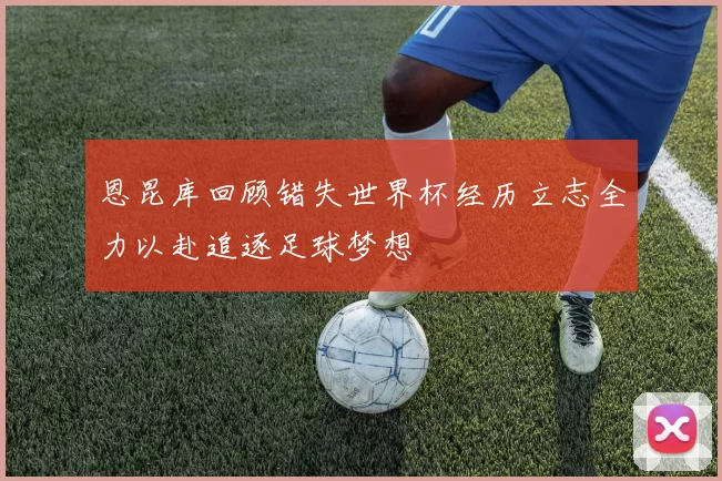 恩昆库回顾错失世界杯经历立志全力以赴追逐足球梦想
