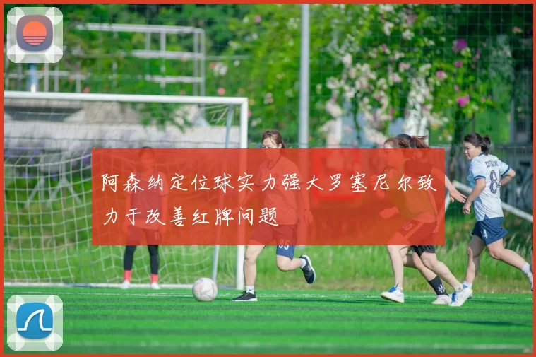 阿森纳定位球实力强大罗塞尼尔致力于改善红牌问题