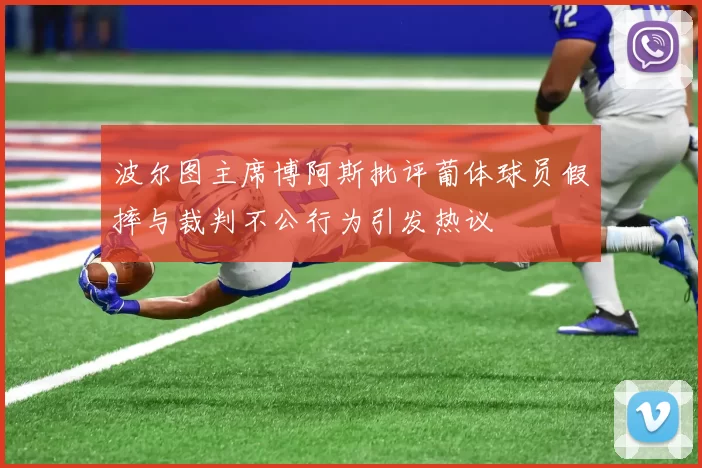 波尔图主席博阿斯批评葡体球员假摔与裁判不公行为引发热议