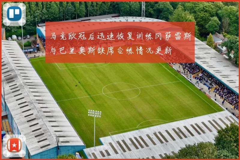 马竞欧冠后迅速恢复训练冈萨雷斯与巴里奥斯缺席合练情况更新