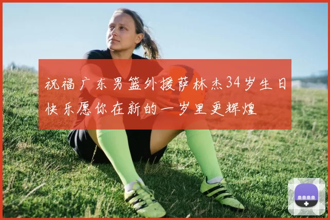 祝福广东男篮外援萨林杰34岁生日快乐愿你在新的一岁里更辉煌