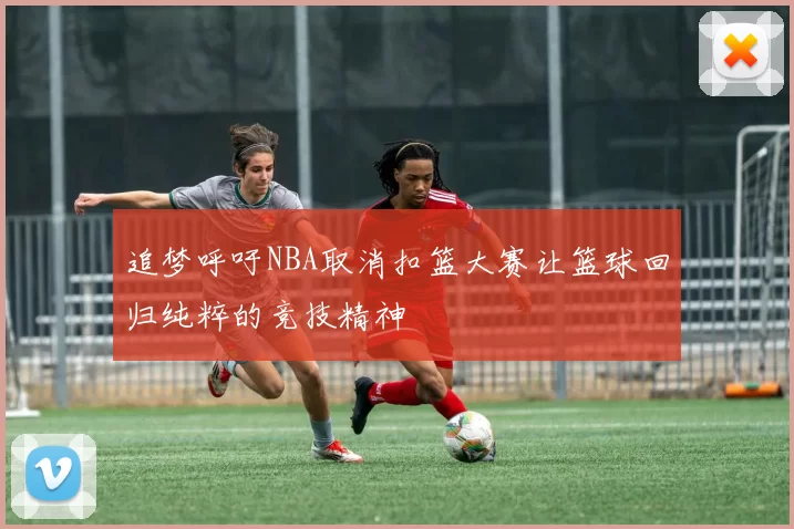 追梦呼吁NBA取消扣篮大赛让篮球回归纯粹的竞技精神