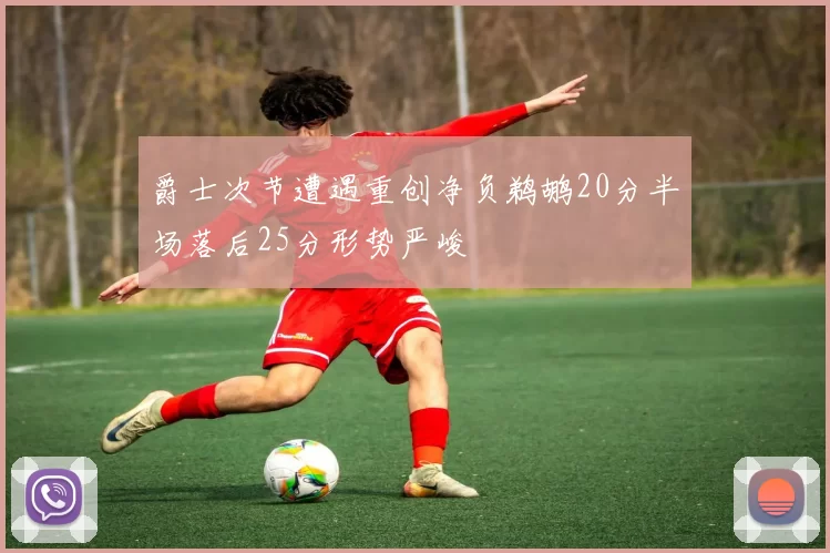 爵士次节遭遇重创净负鹈鹕20分半场落后25分形势严峻