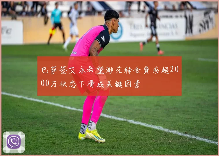 巴萨签艾永希望渺茫转会费或超2000万状态下滑成关键因素