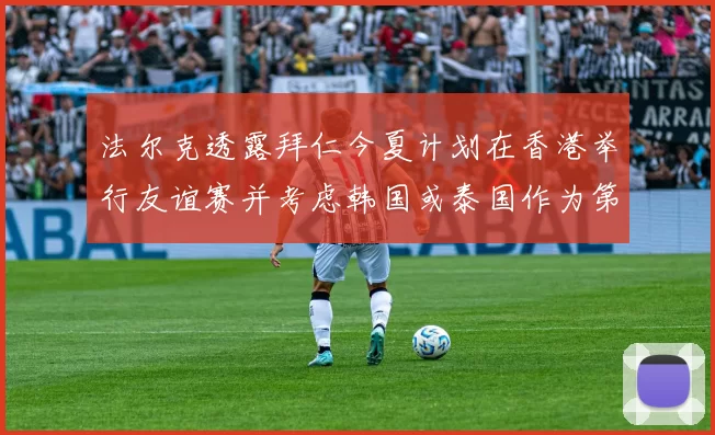 法尔克透露拜仁今夏计划在香港举行友谊赛并考虑韩国或泰国作为第二站
