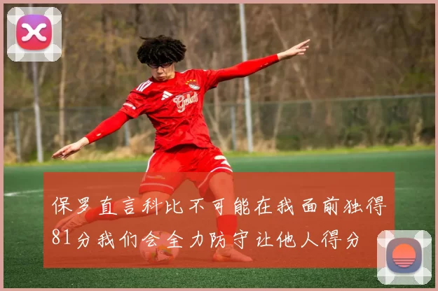 保罗直言科比不可能在我面前独得81分我们会全力防守让他人得分
