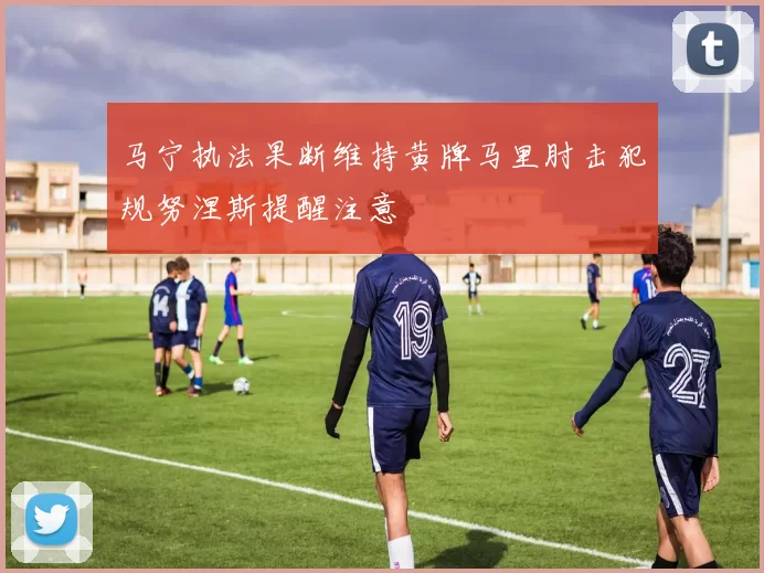 马宁执法果断维持黄牌马里肘击犯规努涅斯提醒注意