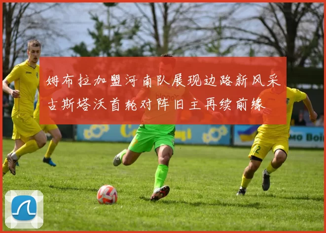 姆布拉加盟河南队展现边路新风采古斯塔沃首轮对阵旧主再续前缘
