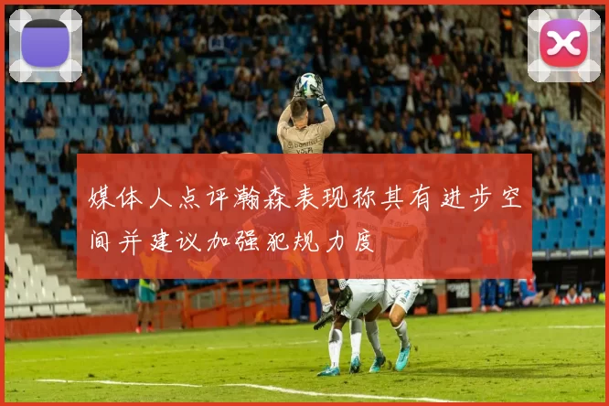 媒体人点评瀚森表现称其有进步空间并建议加强犯规力度