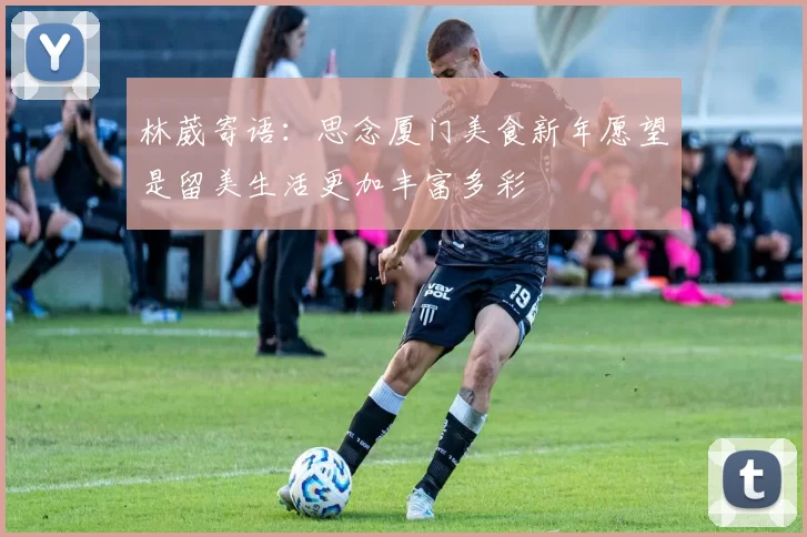 林葳寄语：思念厦门美食新年愿望是留美生活更加丰富多彩