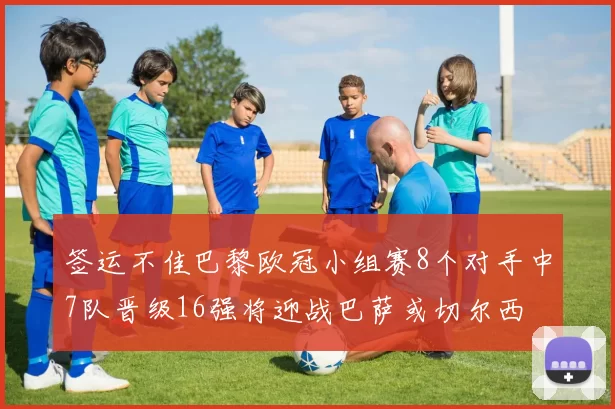 签运不佳巴黎欧冠小组赛8个对手中7队晋级16强将迎战巴萨或切尔西