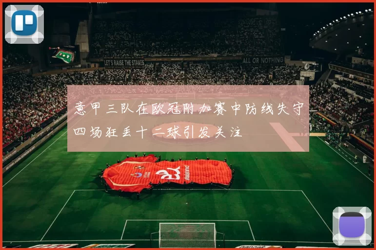 意甲三队在欧冠附加赛中防线失守四场狂丢十二球引发关注