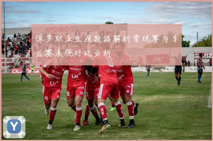保罗职业生涯数据解析常规赛与季后赛表现对比分析